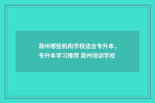 滁州哪些机构学校适合专升本，专升本学习推荐 滁州培训学校