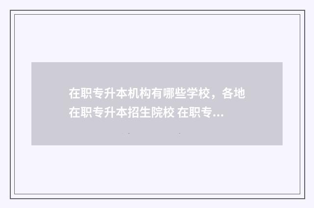 在职专升本机构有哪些学校，各地在职专升本招生院校 在职专升本学校