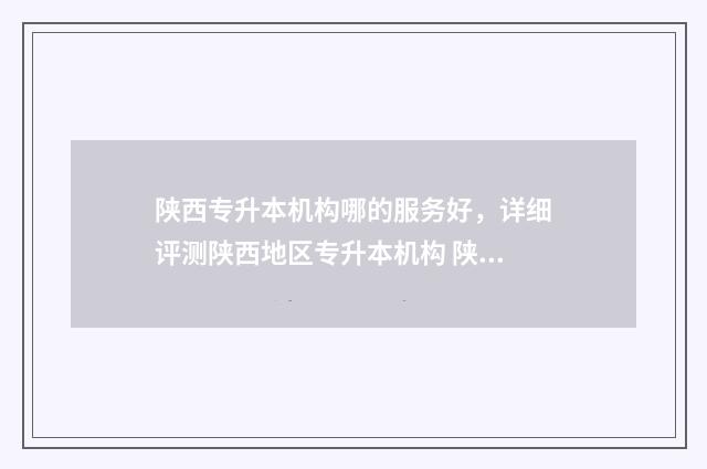 陕西专升本机构哪的服务好，详细评测陕西地区专升本机构 陕西专升本机构全日制