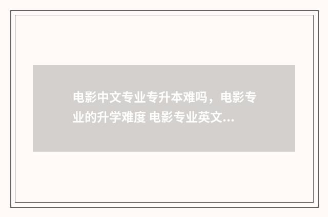 电影中文专业专升本难吗，电影专业的升学难度 电影专业英文怎么说