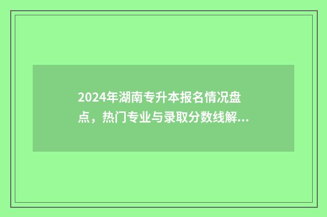 2024年湖南专升本报名情况盘点，热门专业与录取分数线解析 2024年湖南专升本学校及专业