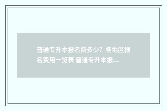 普通专升本报名费多少？各地区报名费用一览表 普通专升本报名网址