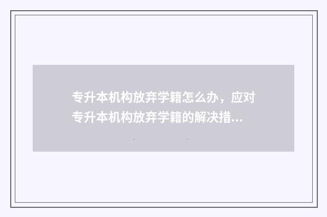 专升本机构放弃学籍怎么办，应对专升本机构放弃学籍的解决措施 专升本录取放弃升学