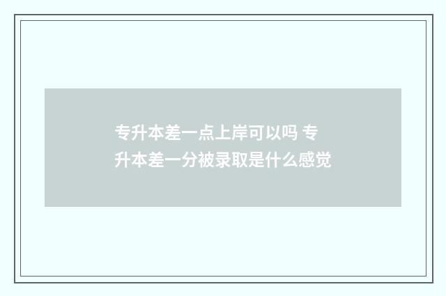 专升本差一点上岸可以吗 专升本差一分被录取是什么感觉