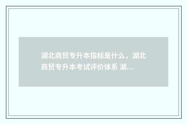 湖北商贸专升本指标是什么，湖北商贸专升本考试评价体系 湖北商贸专升本录取名单