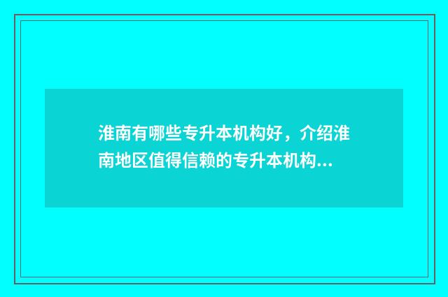 淮南有哪些专升本机构好，介绍淮南地区值得信赖的专升本机构 淮南有哪些专升本培训机构