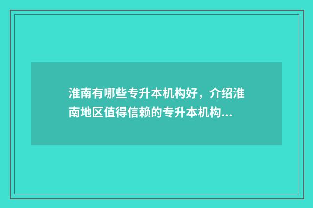 淮南有哪些专升本机构好，介绍淮南地区值得信赖的专升本机构 淮南有哪些专升本培训机构