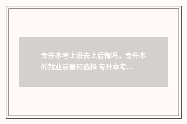 专升本考上没去上后悔吗，专升本的就业前景和选择 专升本考上没去档案是直接退回原学校吗