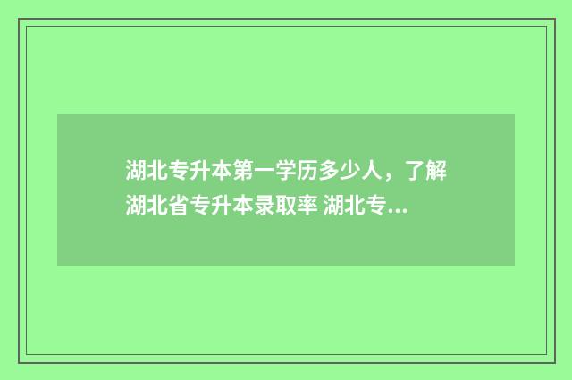 湖北专升本第一学历多少人，了解湖北省专升本录取率 湖北专升本第一名