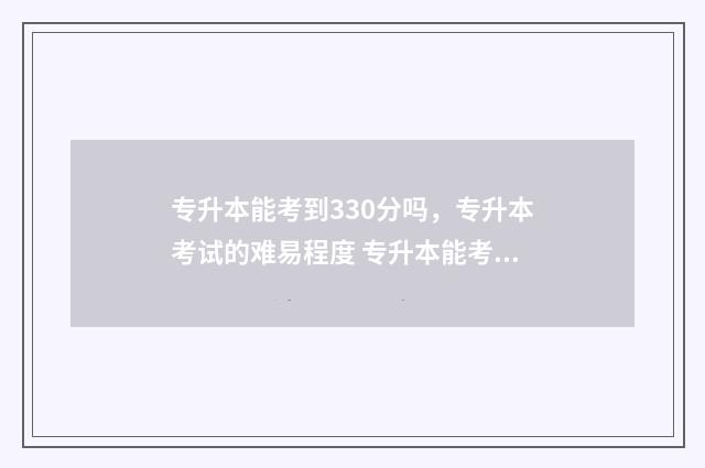 专升本能考到330分吗，专升本考试的难易程度 专升本能考到公办本科吗