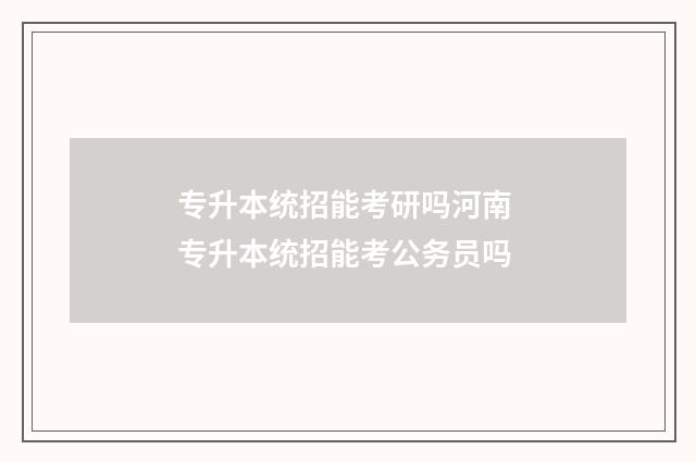 专升本统招能考研吗河南 专升本统招能考公务员吗