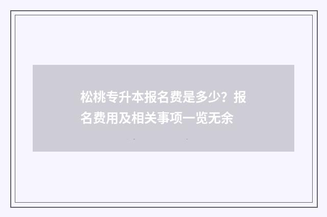 松桃专升本报名费是多少？报名费用及相关事项一览无余