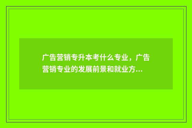 广告营销专升本考什么专业，广告营销专业的发展前景和就业方向 广告学专升本考试科目