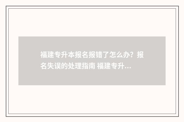 福建专升本报名报错了怎么办？报名失误的处理指南 福建专升本报名多少钱