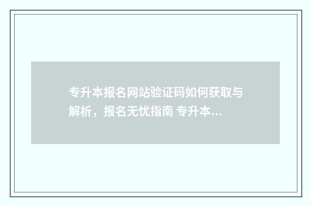 专升本报名网站验证码如何获取与解析，报名无忧指南 专升本报名网站打不开