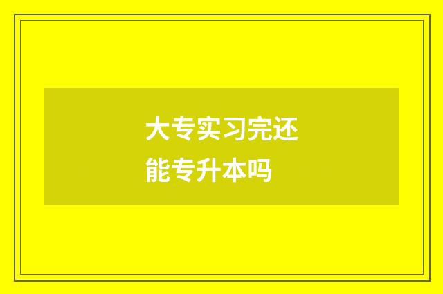 大专实习完还能专升本吗