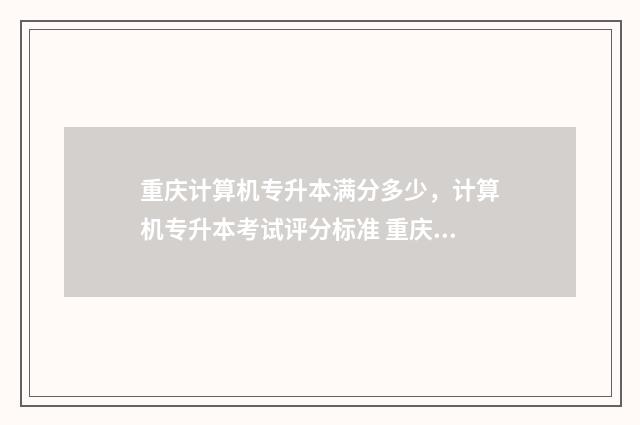 重庆计算机专升本满分多少，计算机专升本考试评分标准 重庆计算机专升本考什么