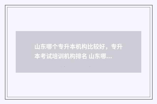 山东哪个专升本机构比较好，专升本考试培训机构排名 山东哪个专升本机构好
