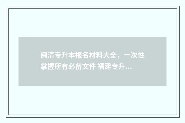 闽清专升本报名材料大全，一次性掌握所有必备文件 福建专升本报名资格