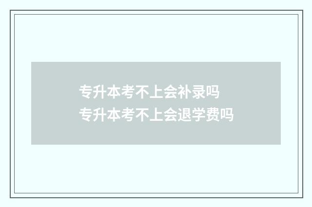 专升本考不上会补录吗 专升本考不上会退学费吗
