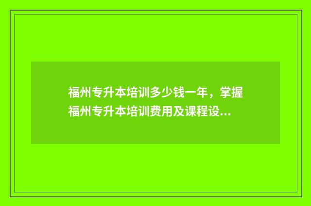 福州专升本培训多少钱一年，掌握福州专升本培训费用及课程设置 福州专升本培训机构哪家好
