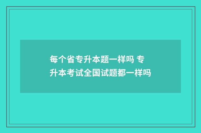 每个省专升本题一样吗 专升本考试全国试题都一样吗