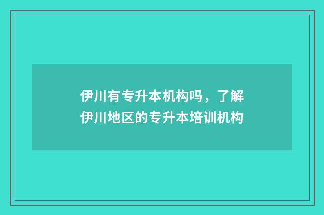 伊川有专升本机构吗，了解伊川地区的专升本培训机构