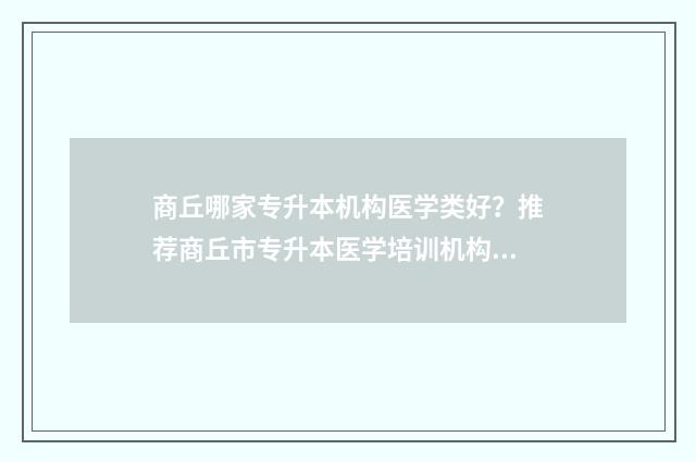 商丘哪家专升本机构医学类好？推荐商丘市专升本医学培训机构 商丘有哪些专升本机构