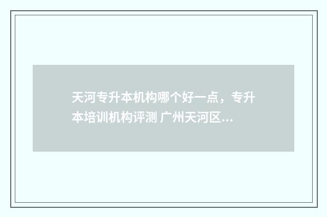 天河专升本机构哪个好一点，专升本培训机构评测 广州天河区专科学校