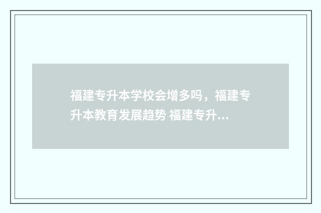 福建专升本学校会增多吗，福建专升本教育发展趋势 福建专升本学校录取分数线