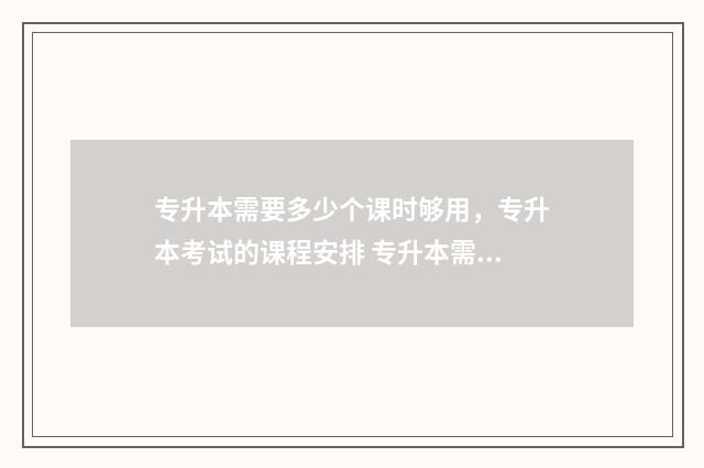专升本需要多少个课时够用，专升本考试的课程安排 专升本需要多少分才能过?函授