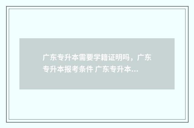 广东专升本需要学籍证明吗，广东专升本报考条件 广东专升本需要考多少分