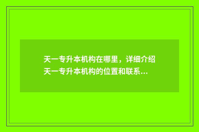 天一专升本机构在哪里，详细介绍天一专升本机构的位置和联系方式 天一专升本机构升本率