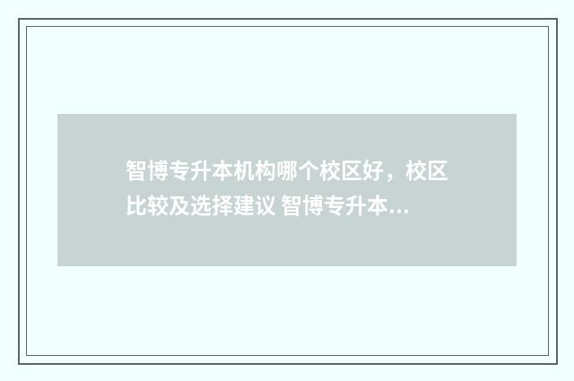 智博专升本机构哪个校区好，校区比较及选择建议 智博专升本机构简介