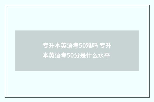 专升本英语考50难吗 专升本英语考50分是什么水平