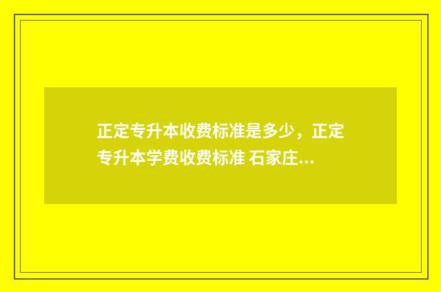 正定专升本收费标准是多少，正定专升本学费收费标准 石家庄专升本多少钱