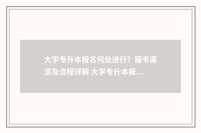 大学专升本报名何处进行？报考渠道及流程详解 大学专升本报名费多少钱