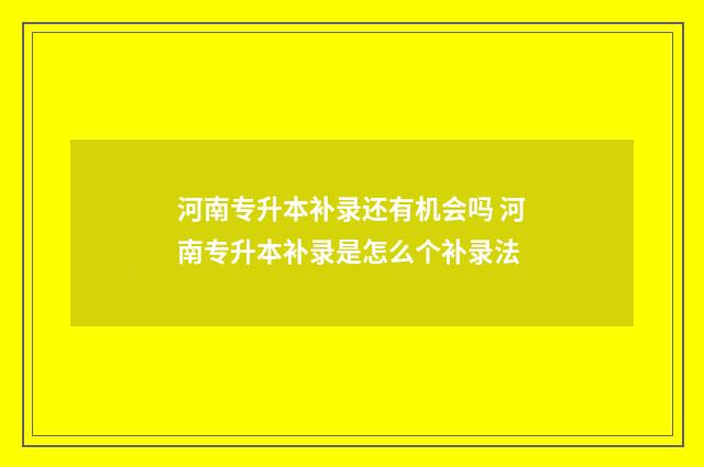 河南专升本补录还有机会吗 河南专升本补录是怎么个补录法
