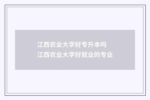 江西农业大学好专升本吗 江西农业大学好就业的专业