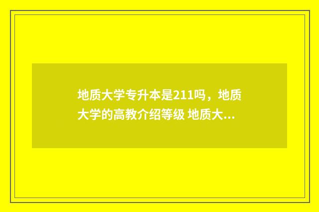 地质大学专升本是211吗，地质大学的高教介绍等级 地质大学专升本怎样报名