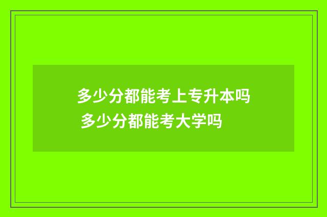 多少分都能考上专升本吗 多少分都能考大学吗