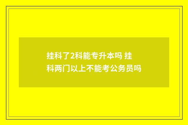 挂科了2科能专升本吗 挂科两门以上不能考公务员吗