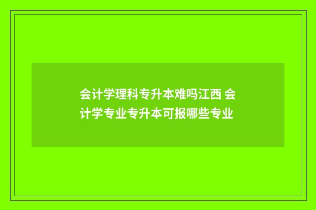 会计学理科专升本难吗江西 会计学专业专升本可报哪些专业