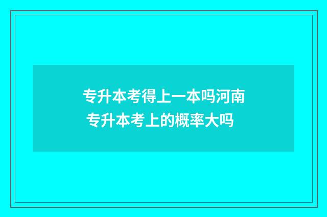 专升本考得上一本吗河南 专升本考上的概率大吗