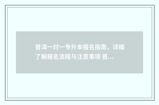 普洱一对一专升本报名指南，详细了解报名流程与注意事项 普洱一对一专升本学校