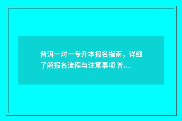 普洱一对一专升本报名指南，详细了解报名流程与注意事项 普洱一对一专升本学校