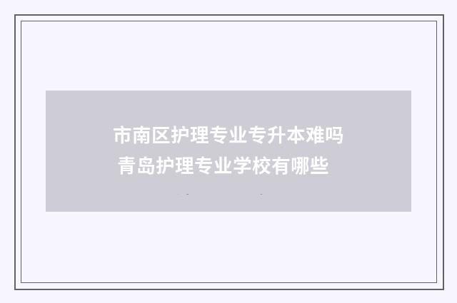 市南区护理专业专升本难吗 青岛护理专业学校有哪些