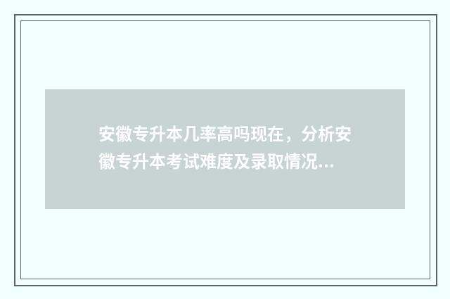 安徽专升本几率高吗现在，分析安徽专升本考试难度及录取情况 安徽专升本考上的几率大吗