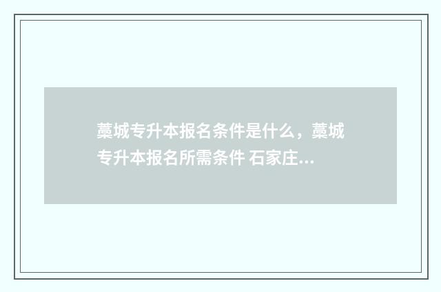 藁城专升本报名条件是什么，藁城专升本报名所需条件 石家庄专升本报名入口官网