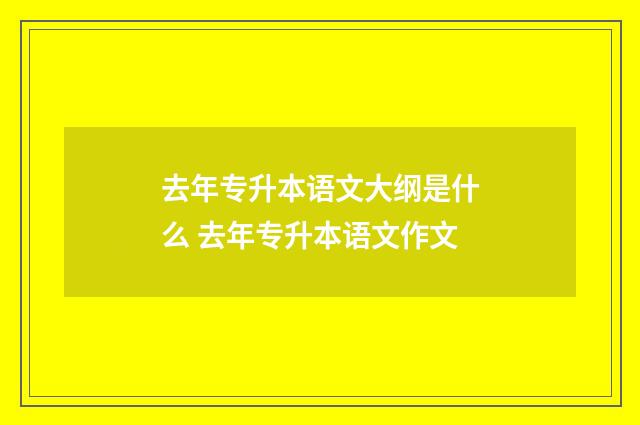去年专升本语文大纲是什么 去年专升本语文作文